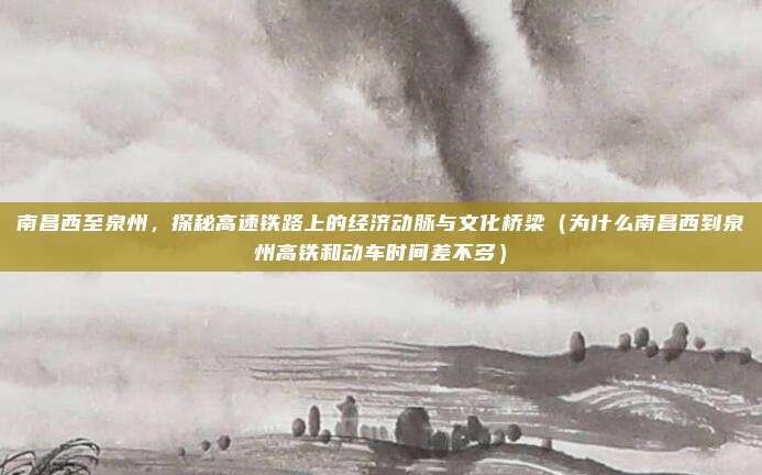 南昌西至泉州,探秘高速铁路上的经济动脉与文化桥梁(为什么南昌西到泉州高铁和动车时间差不多)