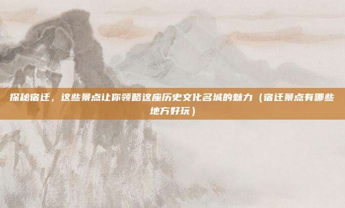 探秘宿迁,这些景点让你领略这座历史文化名城的魅力(宿迁景点有哪些地方好玩)