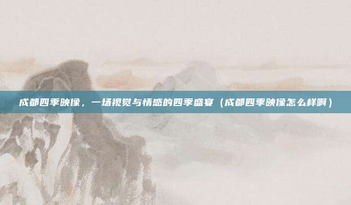 成都四季映像,一场视觉与情感的四季盛宴(成都四季映像怎么样啊)