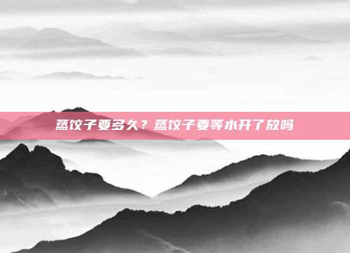 蒸饺子要多久?蒸饺子要等水开了放吗
