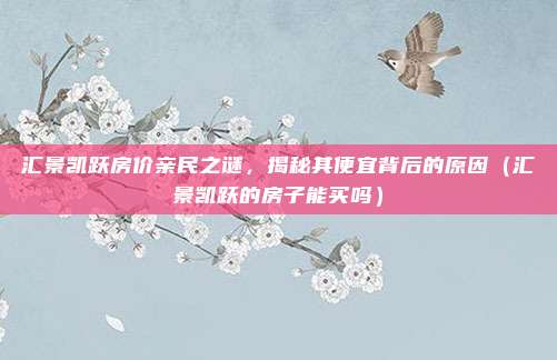 汇景凯跃房价亲民之谜,揭秘其便宜背后的原因(汇景凯跃的房子能买吗)