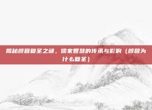 揭秘颜回复圣之谜,儒家智慧的传承与影响(颜回为什么复圣)