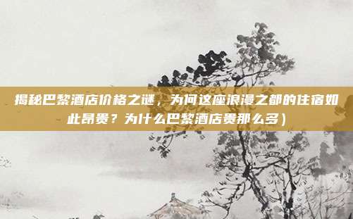 揭秘巴黎酒店价格之谜,为何这座浪漫之都的住宿如此昂贵?为什么巴黎酒店贵那么多)
