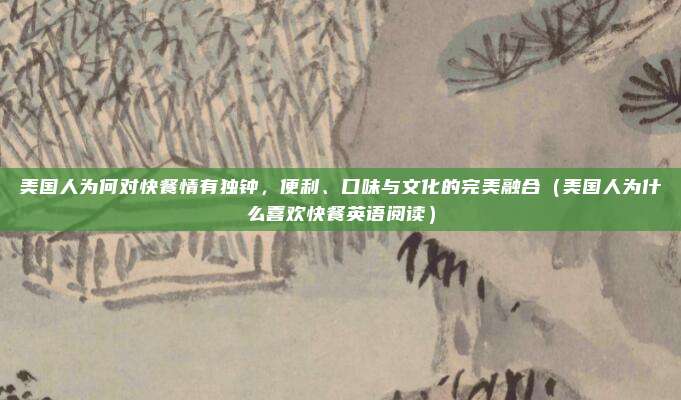 美国人为何对快餐情有独钟,便利、口味与文化的完美融合(美国人为什么喜欢快餐英语阅读)
