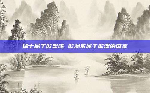 瑞士属于欧盟吗 欧洲不属于欧盟的国家