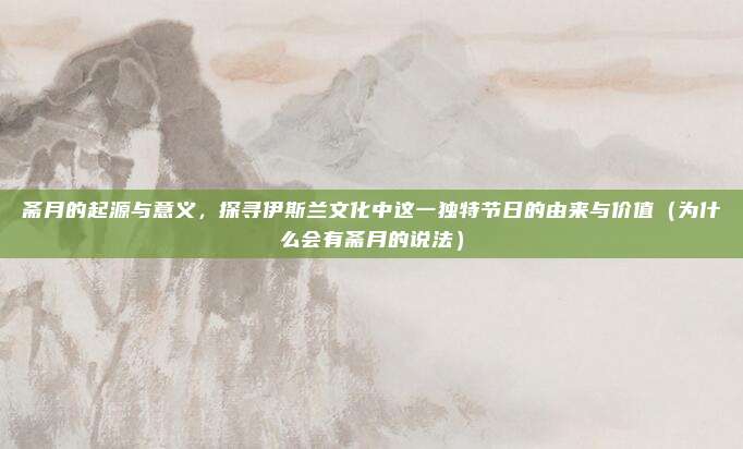 斋月的起源与意义,探寻伊斯兰文化中这一独特节日的由来与价值(为什么会有斋月的说法)