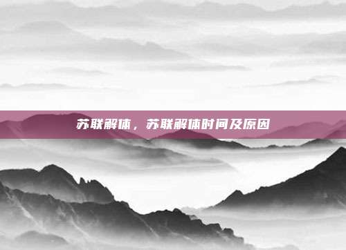 苏联解体,苏联解体时间及原因