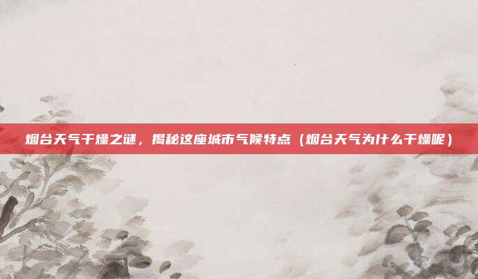 烟台天气干燥之谜,揭秘这座城市气候特点(烟台天气为什么干燥呢)