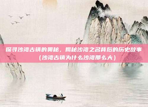 探寻沙湾古镇的奥秘,揭秘沙湾之名背后的历史故事(沙湾古镇为什么沙湾那么大)