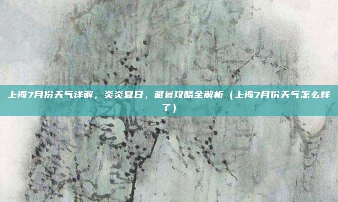 上海7月份天气详解,炎炎夏日,避暑攻略全解析(上海7月份天气怎么样了)