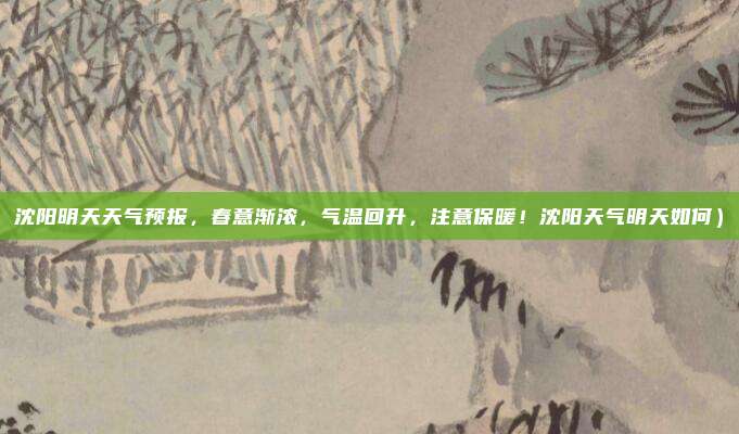 沈阳明天天气预报,春意渐浓,气温回升,注意保暖!沈阳天气明天如何)