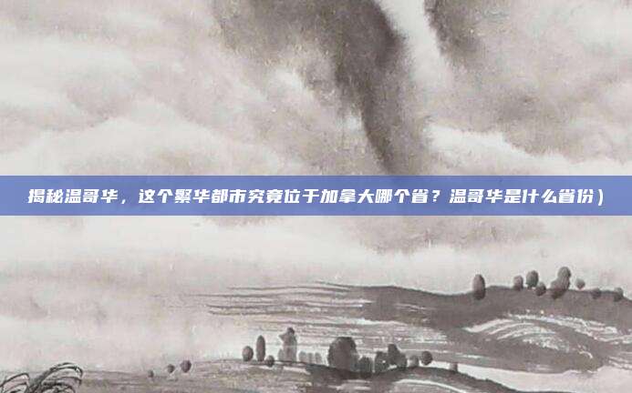 揭秘温哥华,这个繁华都市究竟位于加拿大哪个省?温哥华是什么省份)