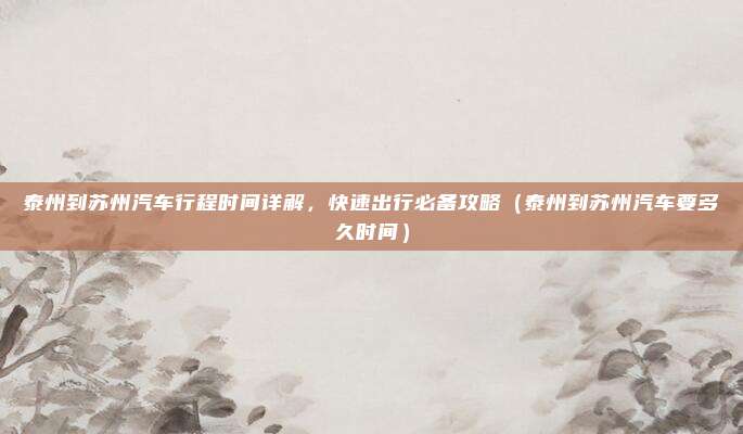 泰州到苏州汽车行程时间详解,快速出行必备攻略(泰州到苏州汽车要多久时间)
