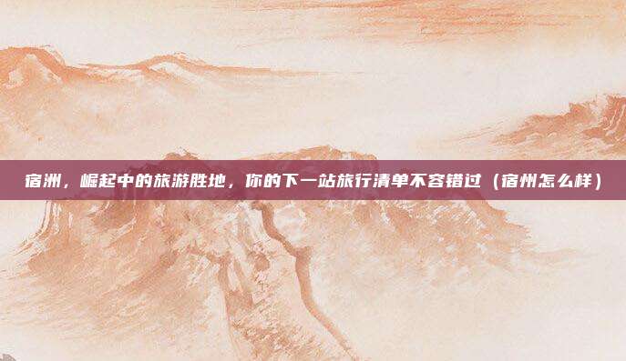 宿洲,崛起中的旅游胜地,你的下一站旅行清单不容错过(宿州怎么样)