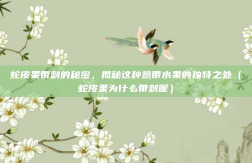 蛇皮果带刺的秘密,揭秘这种热带水果的独特之处(蛇皮果为什么带刺呢)