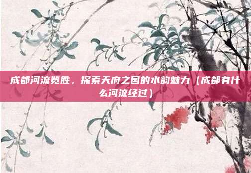成都河流览胜,探索天府之国的水韵魅力(成都有什么河流经过)