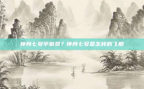 神舟七号宇航员？神舟七号是怎样的飞船