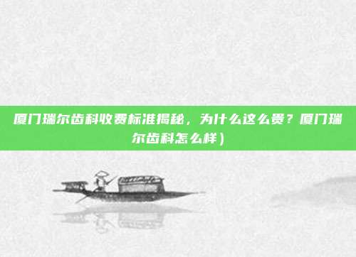 厦门瑞尔齿科收费标准揭秘,为什么这么贵?厦门瑞尔齿科怎么样)