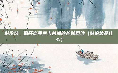 科伦坡,揭开斯里兰卡首都的神秘面纱(科伦坡是什么)