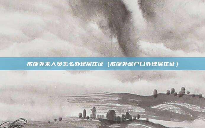 成都外来人员怎么办理居住证（成都外地户口办理居住证）