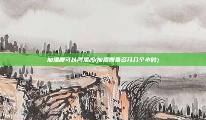 加湿器可以降温吗(加湿器最多开几个小时)