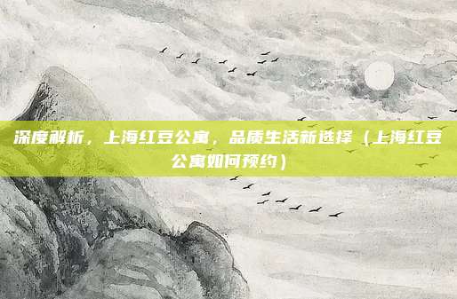 深度解析,上海红豆公寓,品质生活新选择(上海红豆公寓如何预约)