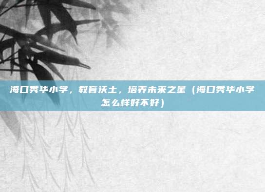 海口秀华小学,教育沃土,培养未来之星(海口秀华小学怎么样好不好)