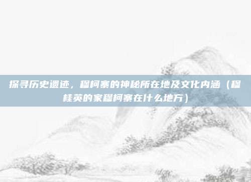 探寻历史遗迹,穆柯寨的神秘所在地及文化内涵(穆桂英的家穆柯寨在什么地方)