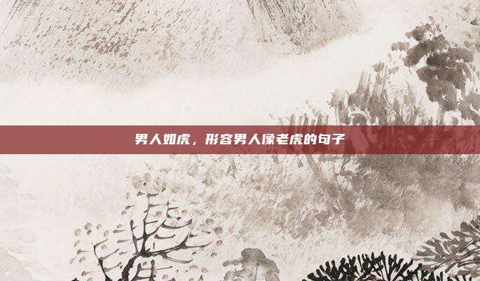 男人如虎，形容男人像老虎的句子