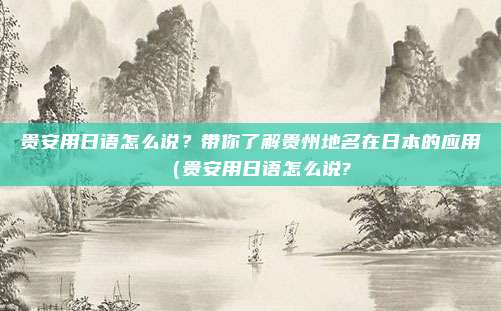 贵安用日语怎么说?带你了解贵州地名在日本的应用(贵安用日语怎么说?
