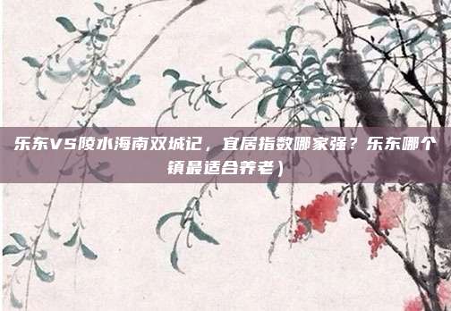 乐东VS陵水海南双城记,宜居指数哪家强?乐东哪个镇最适合养老)