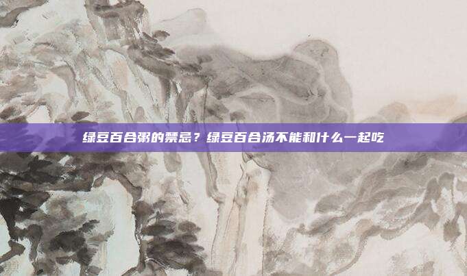 绿豆百合粥的禁忌?绿豆百合汤不能和什么一起吃