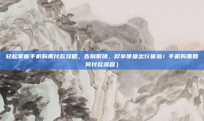 轻松掌握手机购票付款攻略,告别繁琐,尽享便捷出行体验!手机购票如何付款流程)