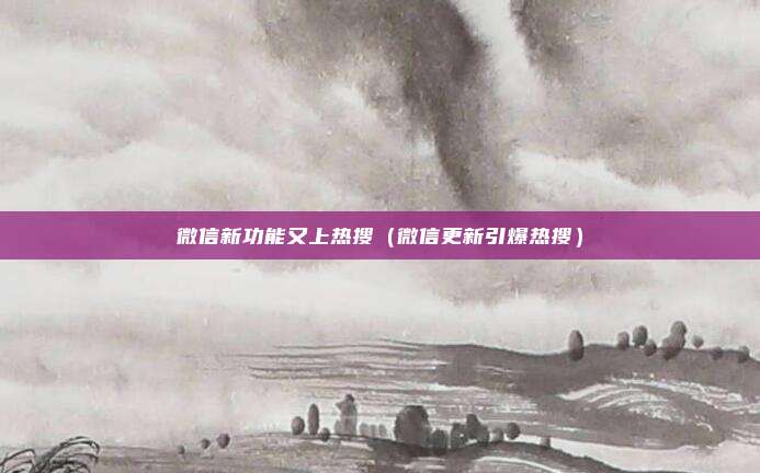 微信新功能又上热搜（微信更新引爆热搜）
