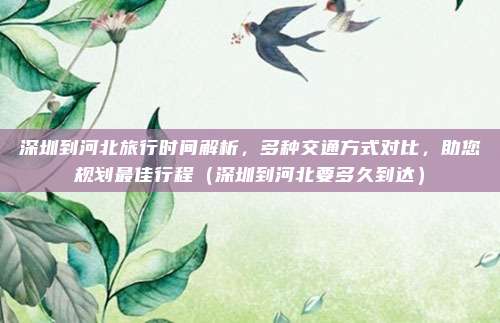 深圳到河北旅行时间解析,多种交通方式对比,助您规划最佳行程(深圳到河北要多久到达)