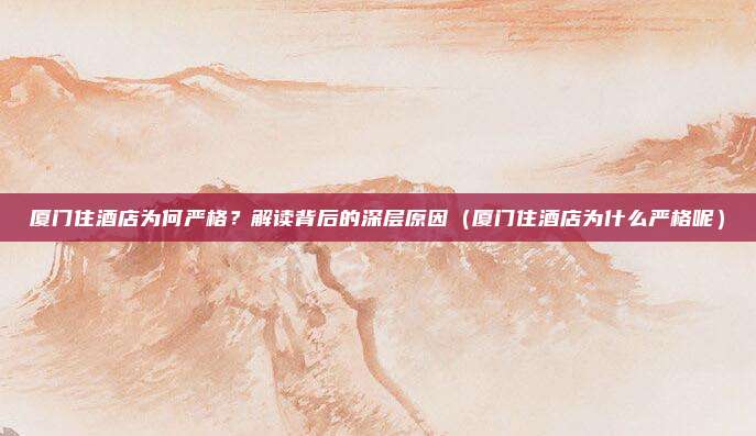 厦门住酒店为何严格?解读背后的深层原因(厦门住酒店为什么严格呢)