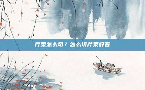 芹菜怎么切？怎么切芹菜好看
