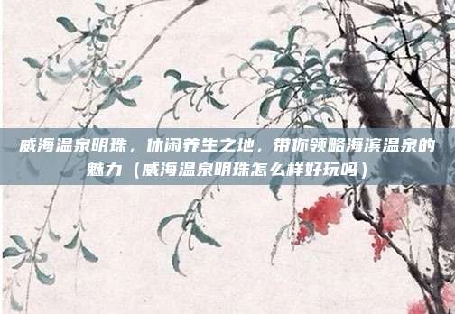 威海温泉明珠,休闲养生之地,带你领略海滨温泉的魅力(威海温泉明珠怎么样好玩吗)