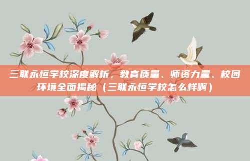 三联永恒学校深度解析,教育质量、师资力量、校园环境全面揭秘(三联永恒学校怎么样啊)