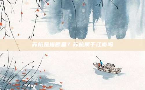 苏杭是指哪里？苏杭属于江南吗