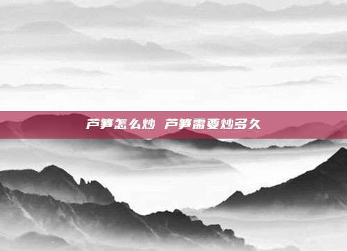 芦笋怎么炒 芦笋需要炒多久