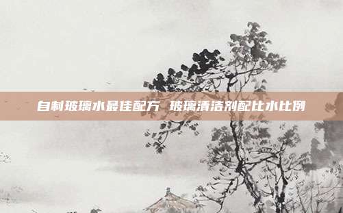 自制玻璃水最佳配方 玻璃清洁剂配比水比例