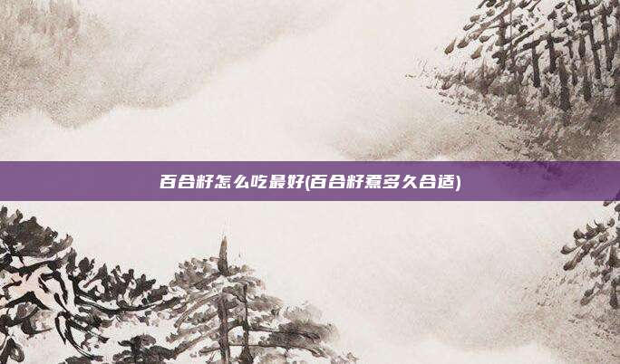百合籽怎么吃最好(百合籽煮多久合适)