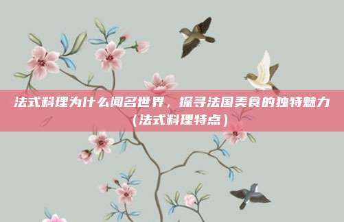 法式料理为什么闻名世界，探寻法国美食的独特魅力（法式料理特点）