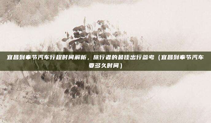 宜昌到奉节汽车行程时间解析，旅行者的最佳出行参考（宜昌到奉节汽车要多久时间）