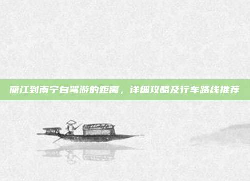 丽江到南宁自驾游的距离,详细攻略及行车路线推荐