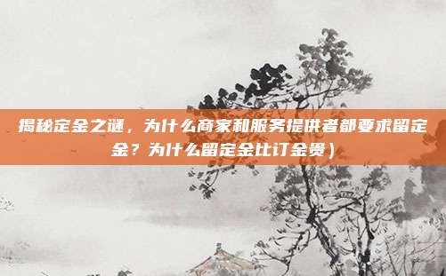 揭秘定金之谜,为什么商家和服务提供者都要求留定金?为什么留定金比订金贵)
