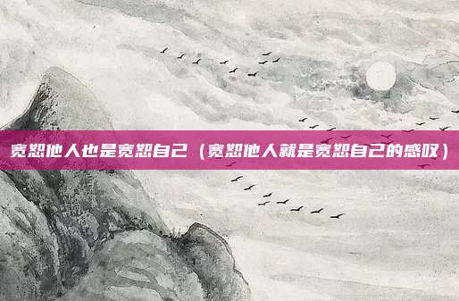 宽恕他人也是宽恕自己（宽恕他人就是宽恕自己的感叹）