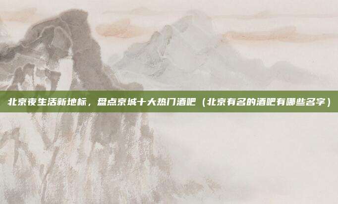 北京夜生活新地标,盘点京城十大热门酒吧(北京有名的酒吧有哪些名字)