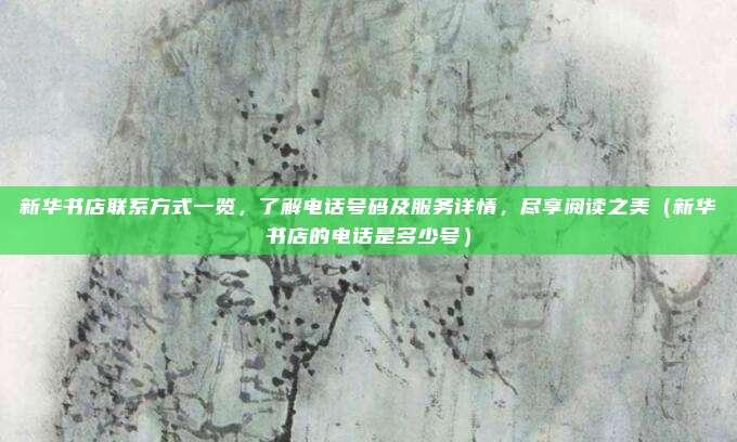新华书店联系方式一览,了解电话号码及服务详情,尽享阅读之美(新华书店的电话是多少号)